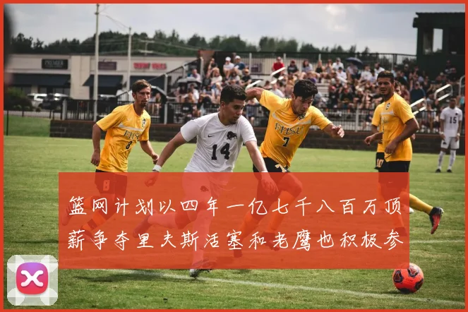 篮网计划以四年一亿七千八百万顶薪争夺里夫斯活塞和老鹰也积极参与竞标