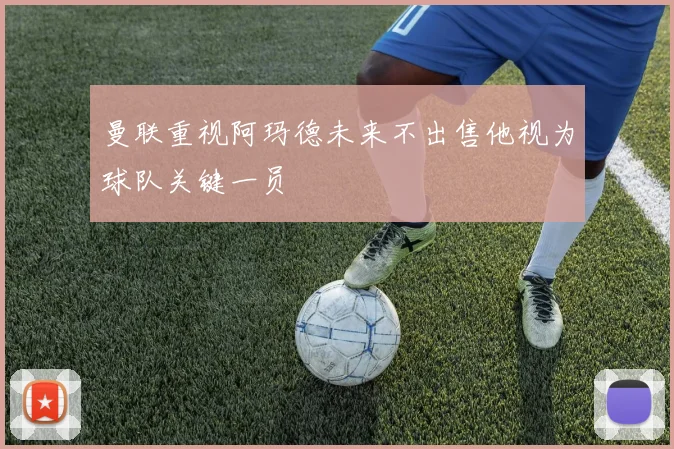 曼联重视阿玛德未来不出售他视为球队关键一员