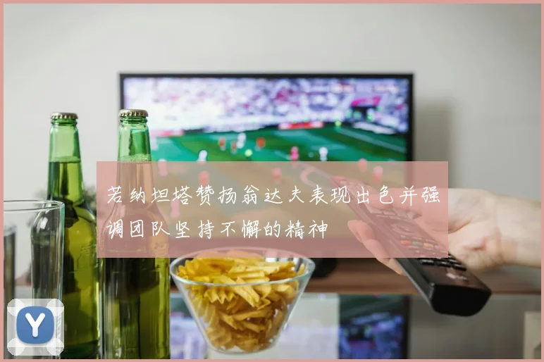 若纳坦塔赞扬翁达夫表现出色并强调团队坚持不懈的精神