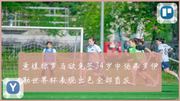 意媒称罗马欲免签34岁中场弗罗伊勒世界杯表现出色全部首发