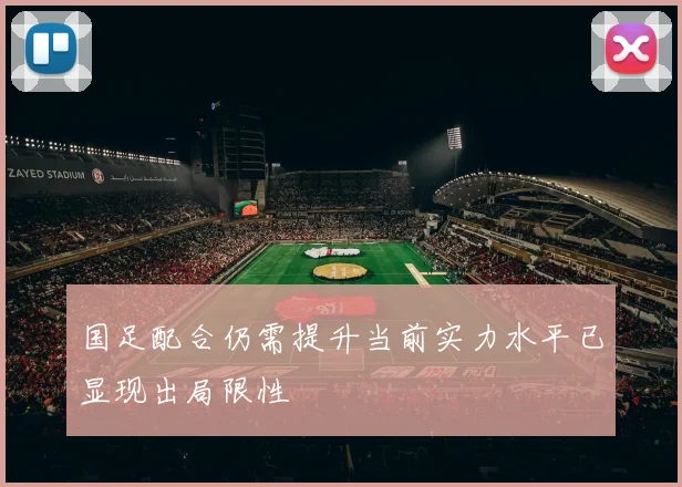 国足配合仍需提升当前实力水平已显现出局限性