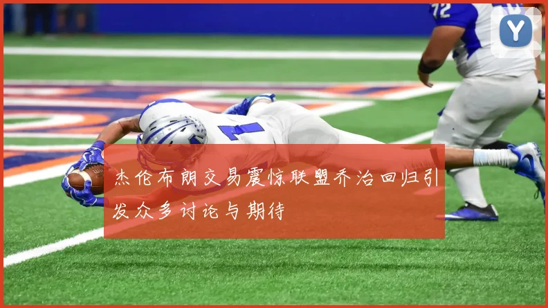 杰伦布朗交易震惊联盟乔治回归引发众多讨论与期待
