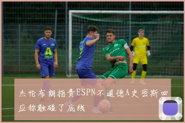 杰伦布朗指责ESPN不道德A史密斯回应称触碰了底线