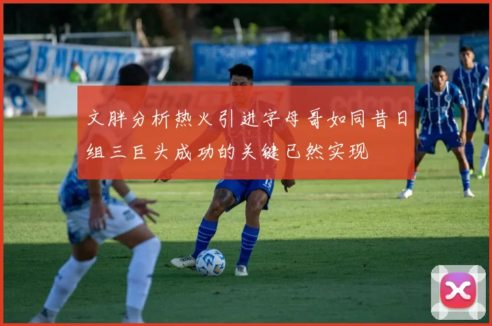 文胖分析热火引进字母哥如同昔日组三巨头成功的关键已然实现