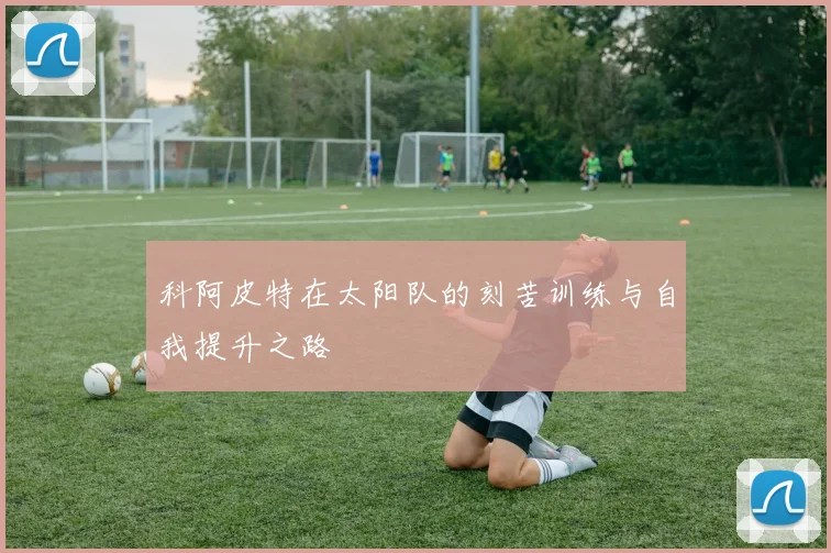 科阿皮特在太阳队的刻苦训练与自我提升之路