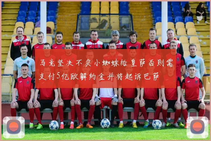 马竞坚决不卖小蜘蛛给皇萨否则需支付5亿欧解约金并将起诉巴萨