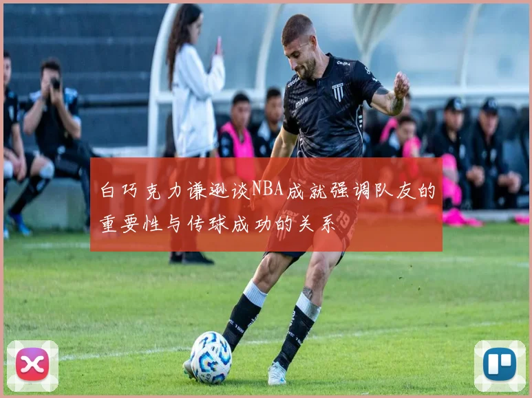 白巧克力谦逊谈NBA成就强调队友的重要性与传球成功的关系