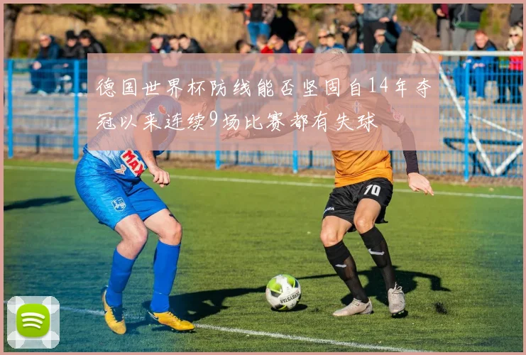 德国世界杯防线能否坚固自14年夺冠以来连续9场比赛都有失球