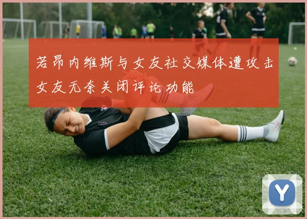若昂内维斯与女友社交媒体遭攻击女友无奈关闭评论功能
