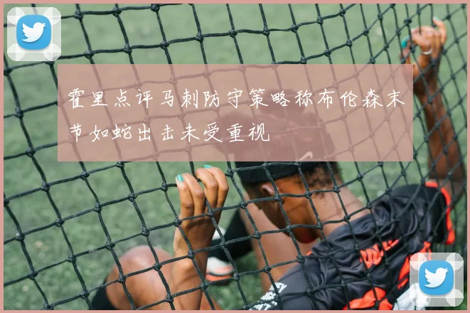 霍里点评马刺防守策略称布伦森末节如蛇出击未受重视