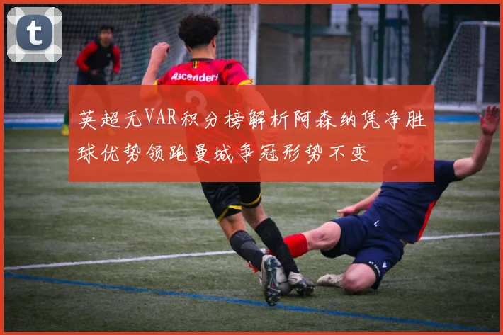 英超无VAR积分榜解析阿森纳凭净胜球优势领跑曼城争冠形势不变