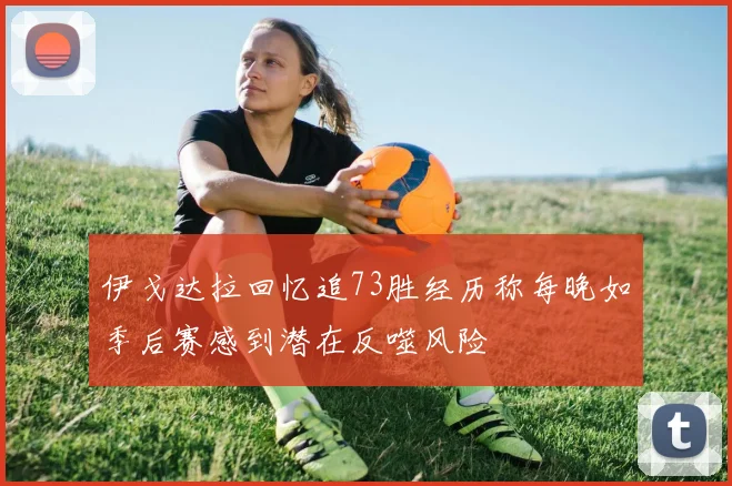 伊戈达拉回忆追73胜经历称每晚如季后赛感到潜在反噬风险