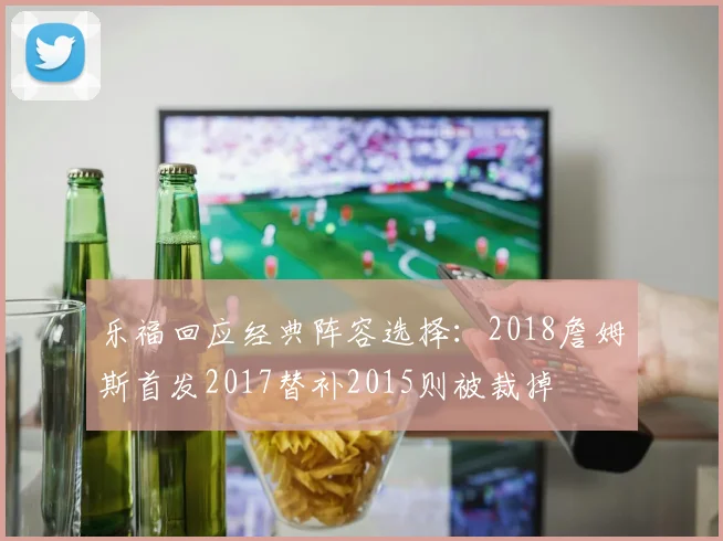 乐福回应经典阵容选择：2018詹姆斯首发2017替补2015则被裁掉