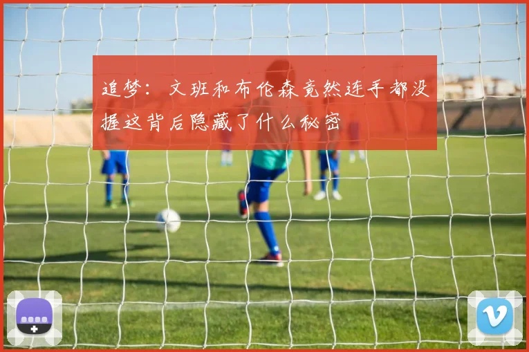 追梦：文班和布伦森竟然连手都没握这背后隐藏了什么秘密