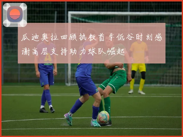 瓜迪奥拉回顾执教首季低谷时刻感谢高层支持助力球队崛起