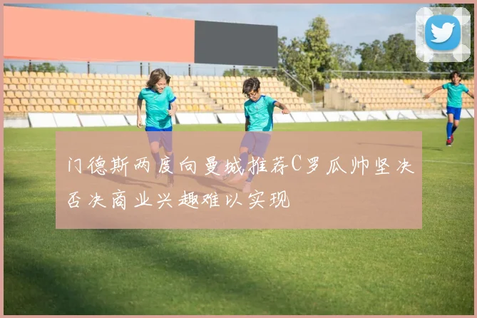 门德斯两度向曼城推荐C罗瓜帅坚决否决商业兴趣难以实现