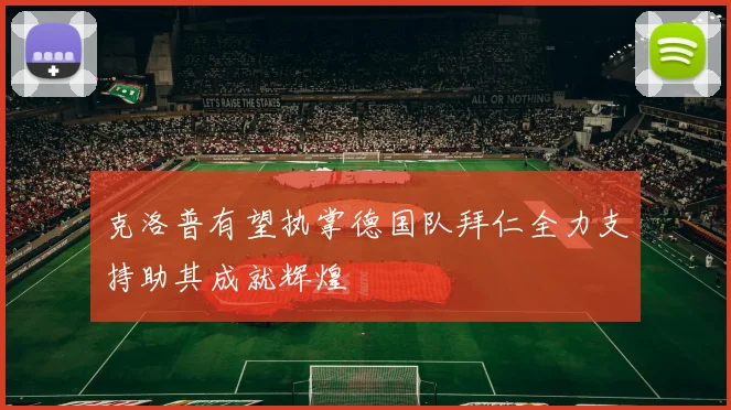 克洛普有望执掌德国队拜仁全力支持助其成就辉煌