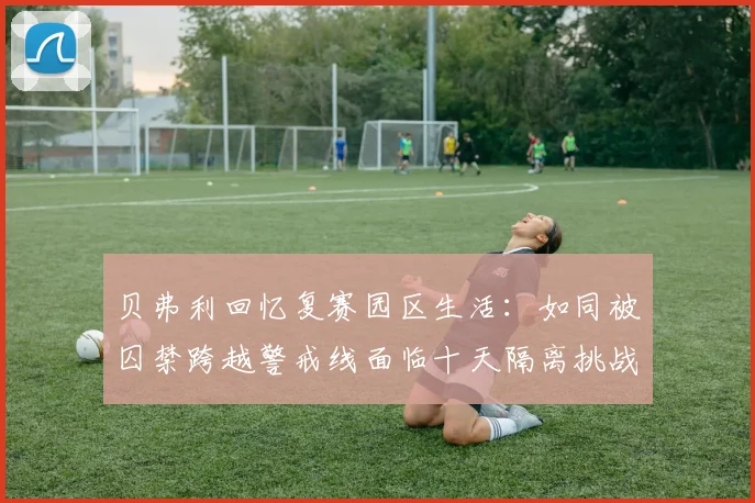 贝弗利回忆复赛园区生活：如同被囚禁跨越警戒线面临十天隔离挑战