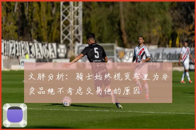 文胖分析：骑士始终视莫布里为非卖品绝不考虑交易他的原因