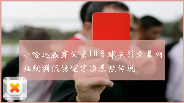 小哈达威穿父亲10号球衣引发莱利幽默调侃场馆穹顶悬挂传说