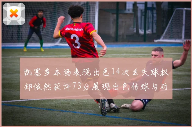凯塞多本场表现出色14次丢失球权却依然获评73分展现出色传球与对抗能力