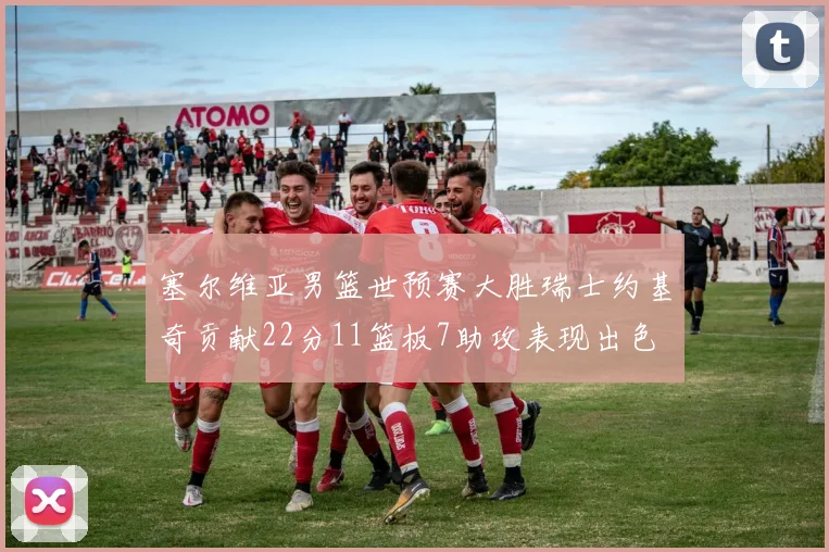 塞尔维亚男篮世预赛大胜瑞士约基奇贡献22分11篮板7助攻表现出色